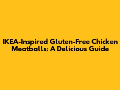 IKEA-Inspired Gluten-Free Chicken Meatballs: A Delicious Guide