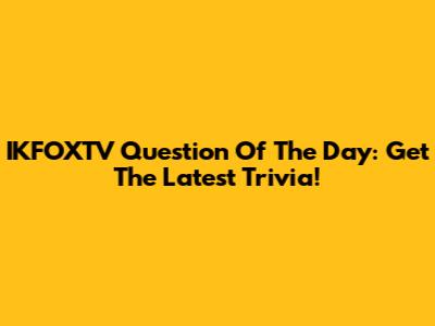 IKFOXTV Question Of The Day: Get The Latest Trivia!