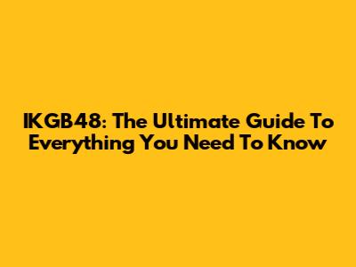 IKGB48: The Ultimate Guide To Everything You Need To Know
