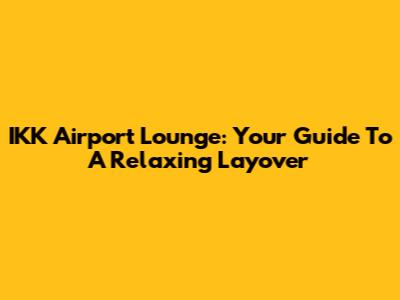 IKK Airport Lounge: Your Guide To A Relaxing Layover
