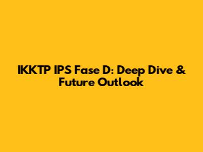 IKKTP IPS Fase D: Deep Dive & Future Outlook