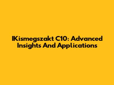 IKismegszakt C10: Advanced Insights And Applications