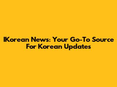 IKorean News: Your Go-To Source For Korean Updates
