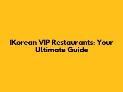 IKorean VIP Restaurants: Your Ultimate Guide