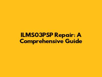 ILMS03PSP Repair: A Comprehensive Guide