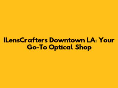 ILensCrafters Downtown LA: Your Go-To Optical Shop