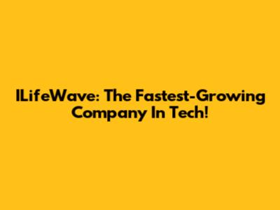 ILifeWave: The Fastest-Growing Company In Tech!