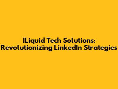 ILiquid Tech Solutions: Revolutionizing LinkedIn Strategies