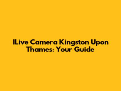 ILive Camera Kingston Upon Thames: Your Guide