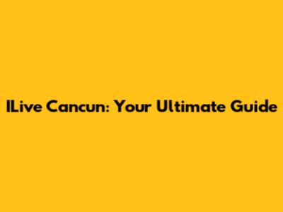 ILive Cancun: Your Ultimate Guide