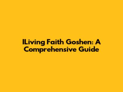 ILiving Faith Goshen: A Comprehensive Guide