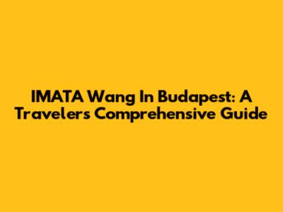 IMATA Wang In Budapest: A Traveler's Comprehensive Guide