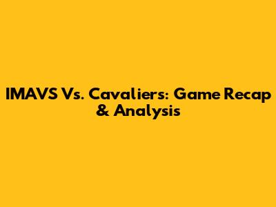 IMAVS Vs. Cavaliers: Game Recap & Analysis