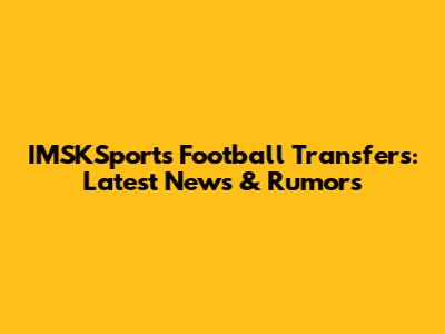 IMSKSports Football Transfers: Latest News & Rumors