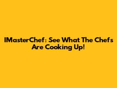 IMasterChef: See What The Chefs Are Cooking Up!