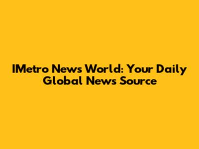 IMetro News World: Your Daily Global News Source