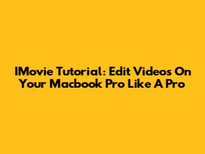 IMovie Tutorial: Edit Videos On Your Macbook Pro Like A Pro
