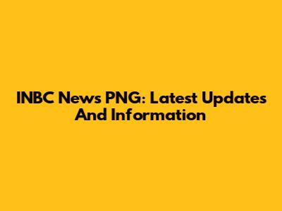INBC News PNG: Latest Updates And Information
