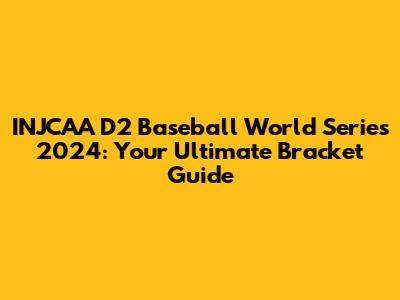 INJCAA D2 Baseball World Series 2024: Your Ultimate Bracket Guide