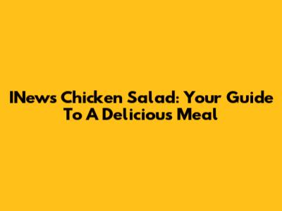 INews Chicken Salad: Your Guide To A Delicious Meal