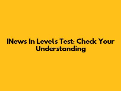 INews In Levels Test: Check Your Understanding
