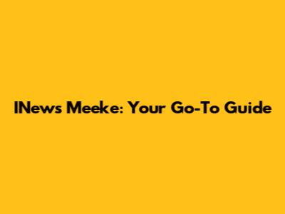 INews Meeke: Your Go-To Guide