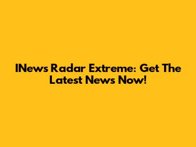 INews Radar Extreme: Get The Latest News Now!
