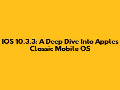 IOS 10.3.3: A Deep Dive Into Apple's Classic Mobile OS