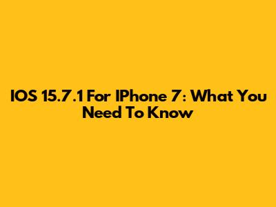 IOS 15.7.1 For IPhone 7: What You Need To Know