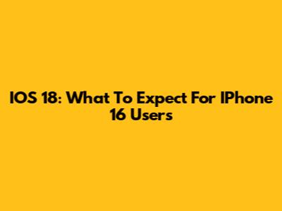 IOS 18: What To Expect For IPhone 16 Users