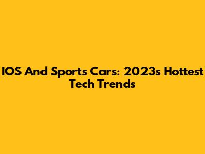 IOS And Sports Cars: 2023's Hottest Tech Trends