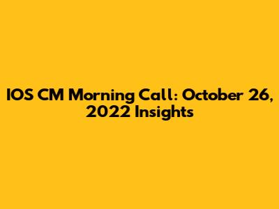 IOS CM Morning Call: October 26, 2022 Insights