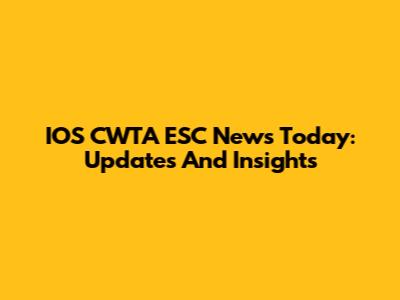 IOS CWTA ESC News Today: Updates And Insights