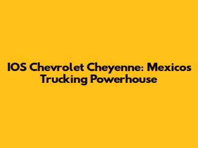 IOS Chevrolet Cheyenne: Mexico's Trucking Powerhouse