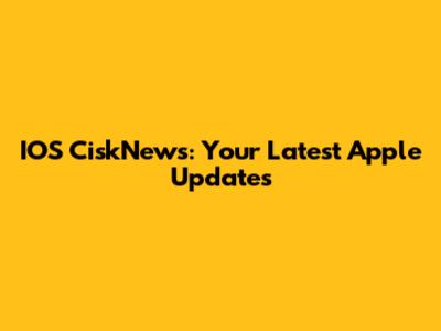 IOS CiskNews: Your Latest Apple Updates