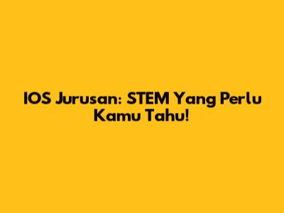IOS Jurusan: STEM Yang Perlu Kamu Tahu!