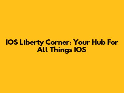 IOS Liberty Corner: Your Hub For All Things IOS