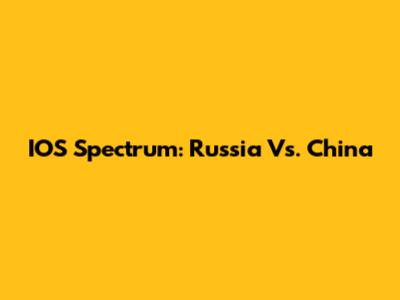 IOS Spectrum: Russia Vs. China
