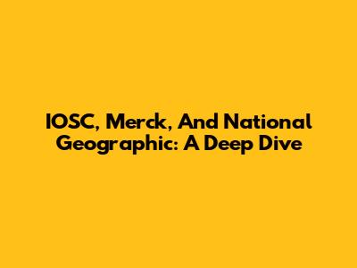 IOSC, Merck, And National Geographic: A Deep Dive
