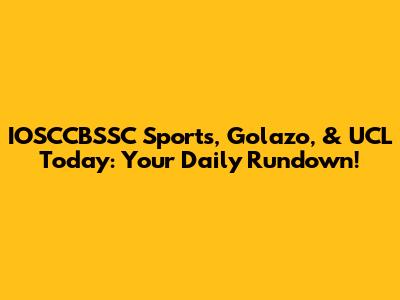 IOSCCBSSC Sports, Golazo, & UCL Today: Your Daily Rundown!