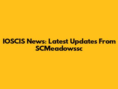 IOSCIS News: Latest Updates From SCMeadowssc