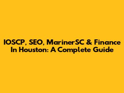 IOSCP, SEO, MarinerSC & Finance In Houston: A Complete Guide