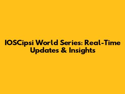 IOSCipsi World Series: Real-Time Updates & Insights
