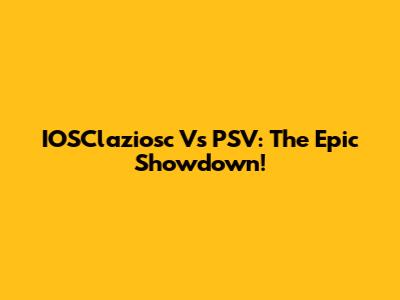 IOSClaziosc Vs PSV: The Epic Showdown!