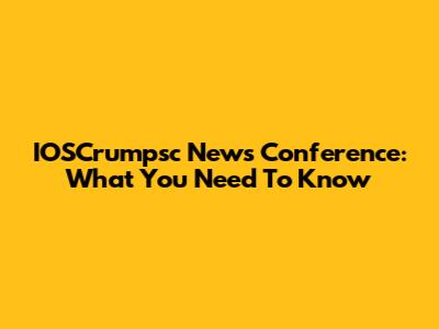 IOSCrumpsc News Conference: What You Need To Know