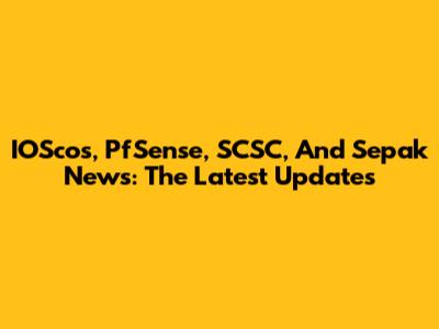 IOScos, PfSense, SCSC, And Sepak News: The Latest Updates