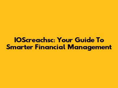 IOScreachsc: Your Guide To Smarter Financial Management