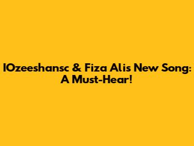 IOzeeshansc & Fiza Ali's New Song: A Must-Hear!