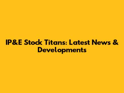 IP&E Stock Titans: Latest News & Developments