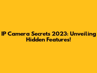 IP Camera Secrets 2023: Unveiling Hidden Features!
